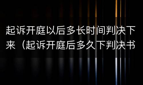 起诉开庭以后多长时间判决下来（起诉开庭后多久下判决书）