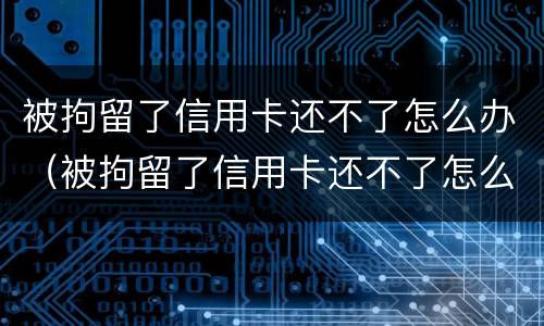 被拘留了信用卡还不了怎么办（被拘留了信用卡还不了怎么办理）