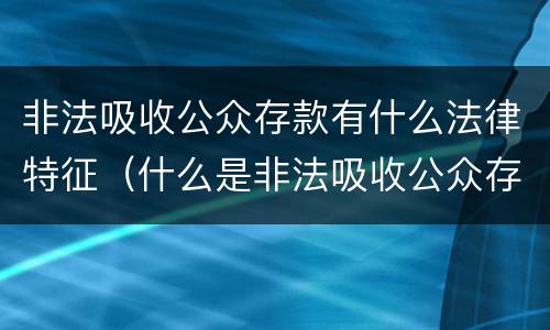 非法吸收公众存款有什么法律特征（什么是非法吸收公众存款的四个特征）