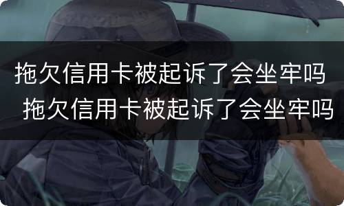 拖欠信用卡被起诉了会坐牢吗 拖欠信用卡被起诉了会坐牢吗知乎