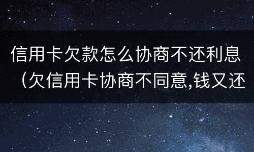 信用卡欠款怎么协商不还利息（欠信用卡协商不同意,钱又还不了）