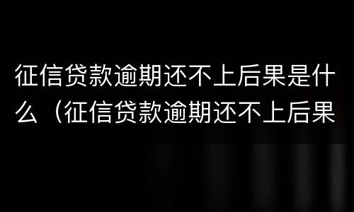 征信贷款逾期还不上后果是什么（征信贷款逾期还不上后果是什么样）