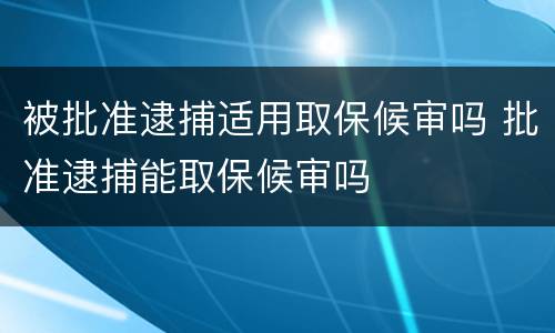 被批准逮捕适用取保候审吗 批准逮捕能取保候审吗