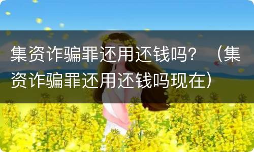 集资诈骗罪还用还钱吗？（集资诈骗罪还用还钱吗现在）