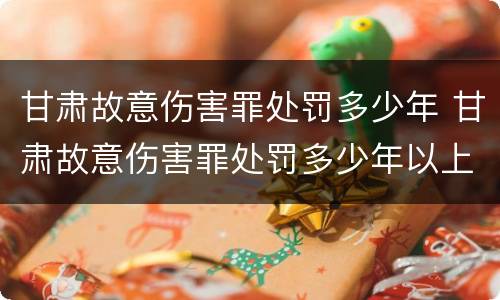 甘肃故意伤害罪处罚多少年 甘肃故意伤害罪处罚多少年以上