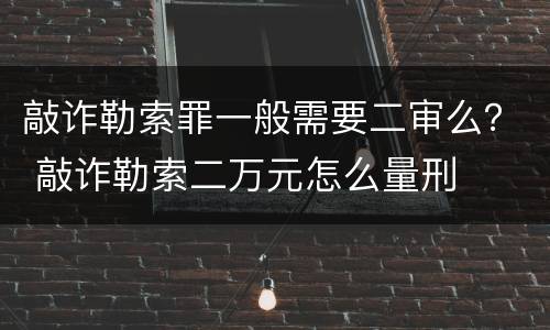 敲诈勒索罪一般需要二审么？ 敲诈勒索二万元怎么量刑