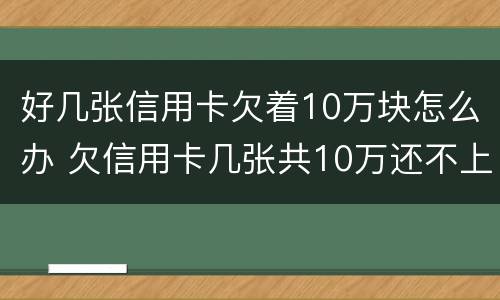 好几张信用卡欠着10万块怎么办 欠信用卡几张共10万还不上怎么办