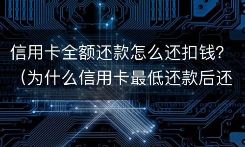 信用卡全额还款怎么还扣钱？（为什么信用卡最低还款后还要自动扣款）