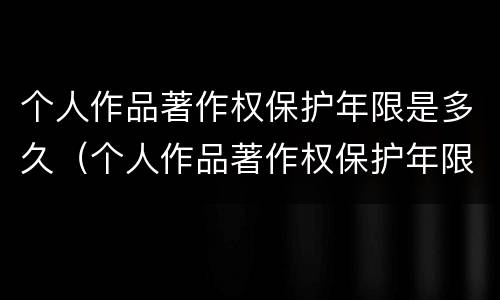 个人作品著作权保护年限是多久（个人作品著作权保护年限是多久内）