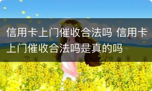 信用卡上门催收合法吗 信用卡上门催收合法吗是真的吗