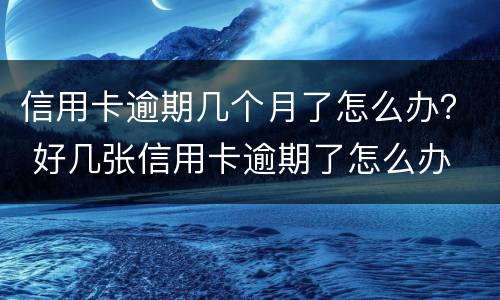 信用卡逾期几个月了怎么办？ 好几张信用卡逾期了怎么办
