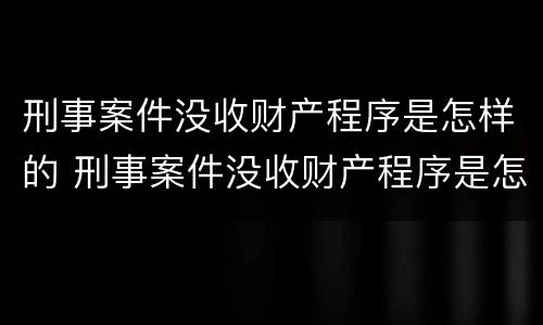 刑事案件没收财产程序是怎样的 刑事案件没收财产程序是怎样的规定