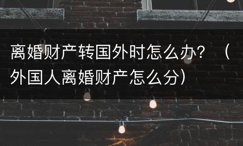 离婚财产转国外时怎么办？（外国人离婚财产怎么分）