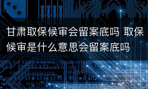 甘肃取保候审会留案底吗 取保候审是什么意思会留案底吗