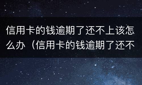 信用卡的钱逾期了还不上该怎么办（信用卡的钱逾期了还不上该怎么办呢）