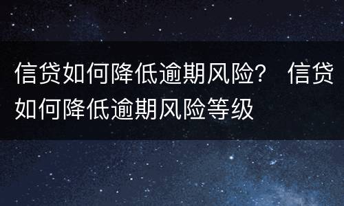 信贷如何降低逾期风险？ 信贷如何降低逾期风险等级