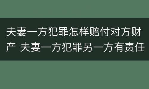 夫妻一方犯罪怎样赔付对方财产 夫妻一方犯罪另一方有责任吗