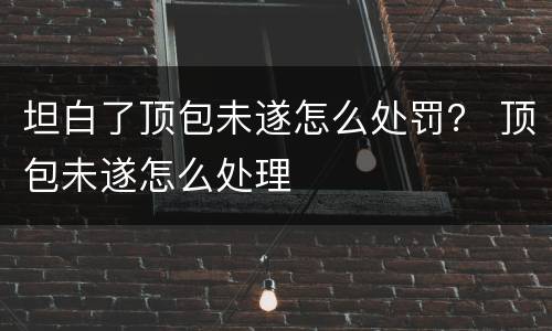 坦白了顶包未遂怎么处罚？ 顶包未遂怎么处理