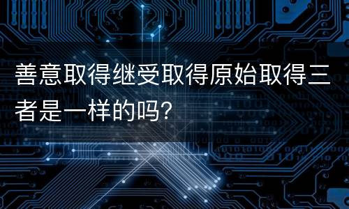 善意取得继受取得原始取得三者是一样的吗？