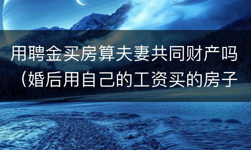 用聘金买房算夫妻共同财产吗（婚后用自己的工资买的房子算夫妻共同财产吗）