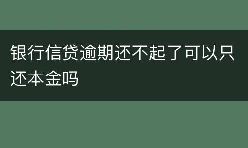 银行信贷逾期还不起了可以只还本金吗