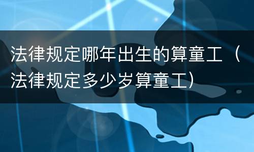 法律规定哪年出生的算童工（法律规定多少岁算童工）