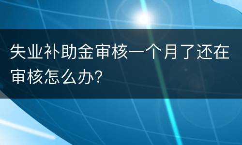 失业补助金审核一个月了还在审核怎么办？