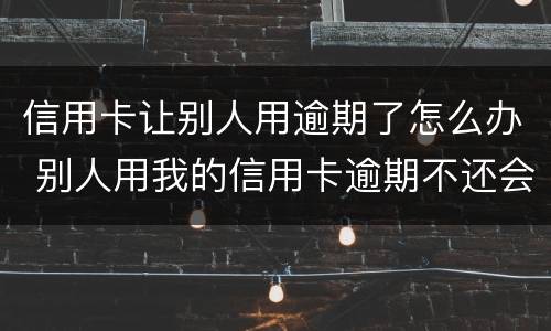 信用卡让别人用逾期了怎么办 别人用我的信用卡逾期不还会怎么样