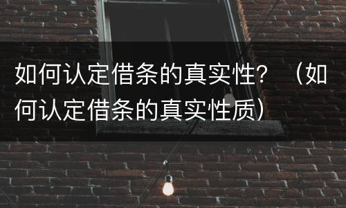 如何认定借条的真实性？（如何认定借条的真实性质）