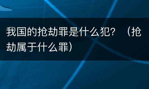 我国的抢劫罪是什么犯？（抢劫属于什么罪）