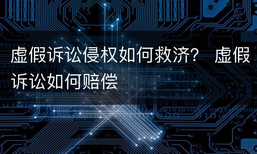 虚假诉讼侵权如何救济？ 虚假诉讼如何赔偿