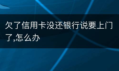 欠了信用卡没还银行说要上门了,怎么办