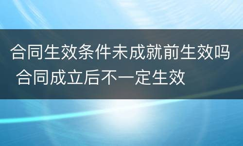 合同生效条件未成就前生效吗 合同成立后不一定生效