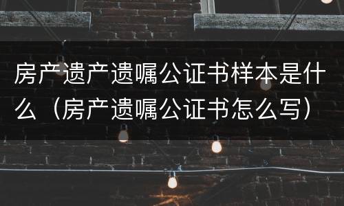房产遗产遗嘱公证书样本是什么（房产遗嘱公证书怎么写）