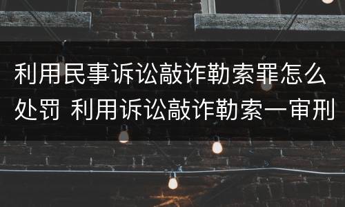 利用民事诉讼敲诈勒索罪怎么处罚 利用诉讼敲诈勒索一审刑事判决书