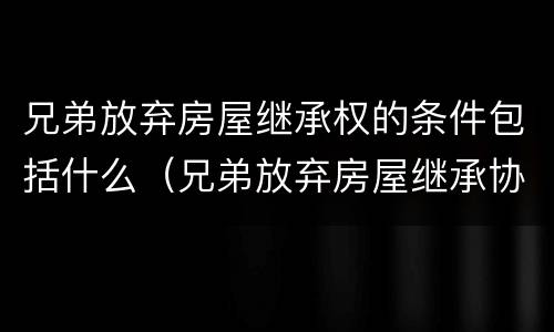 兄弟放弃房屋继承权的条件包括什么（兄弟放弃房屋继承协议还能反悔吗）
