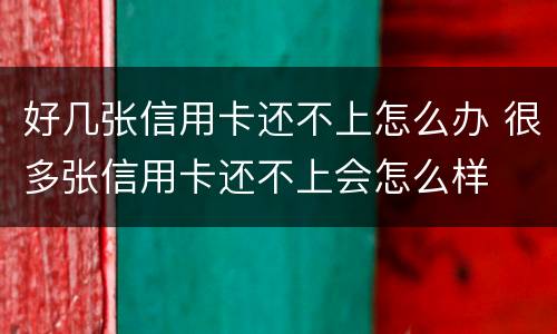 好几张信用卡还不上怎么办 很多张信用卡还不上会怎么样