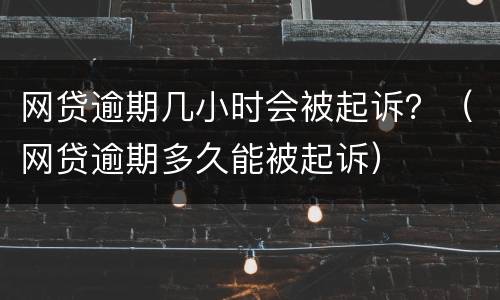 网贷逾期几小时会被起诉？（网贷逾期多久能被起诉）