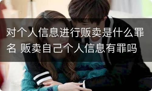 对个人信息进行贩卖是什么罪名 贩卖自己个人信息有罪吗