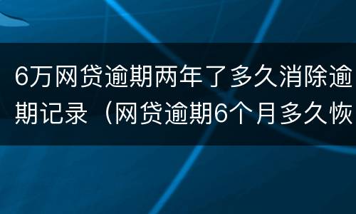 6万网贷逾期两年了多久消除逾期记录（网贷逾期6个月多久恢复）
