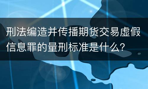 刑法编造并传播期货交易虚假信息罪的量刑标准是什么？