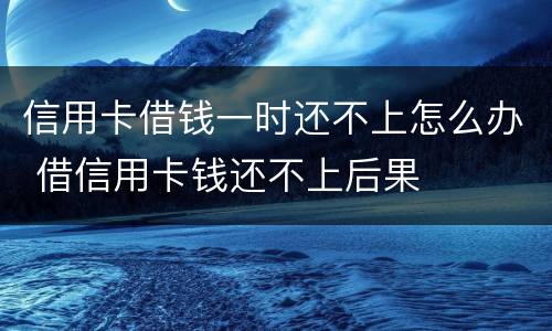 信用卡借钱一时还不上怎么办 借信用卡钱还不上后果