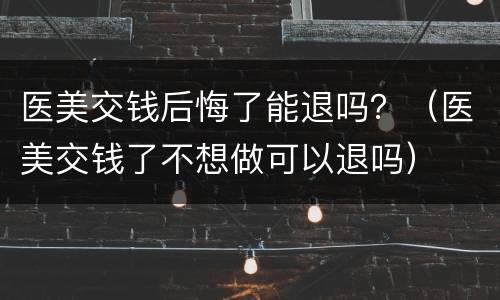 医美交钱后悔了能退吗？（医美交钱了不想做可以退吗）