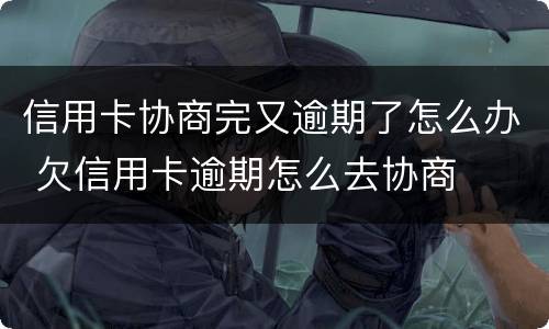 信用卡协商完又逾期了怎么办 欠信用卡逾期怎么去协商