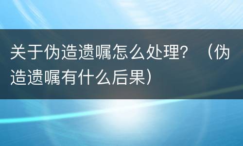 关于伪造遗嘱怎么处理？（伪造遗嘱有什么后果）