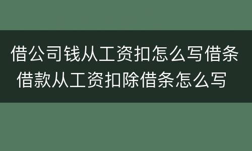 借公司钱从工资扣怎么写借条 借款从工资扣除借条怎么写