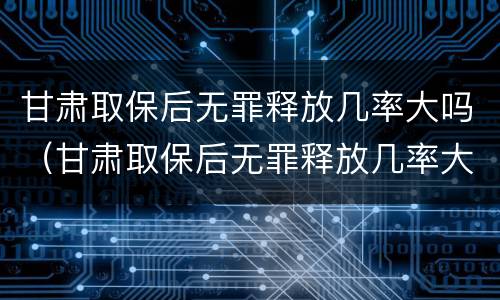 甘肃取保后无罪释放几率大吗（甘肃取保后无罪释放几率大吗）