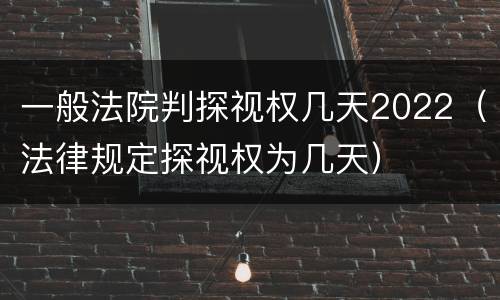 一般法院判探视权几天2022（法律规定探视权为几天）