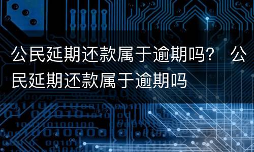 公民延期还款属于逾期吗？ 公民延期还款属于逾期吗