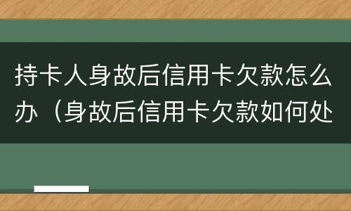 持卡人身故后信用卡欠款怎么办（身故后信用卡欠款如何处理）